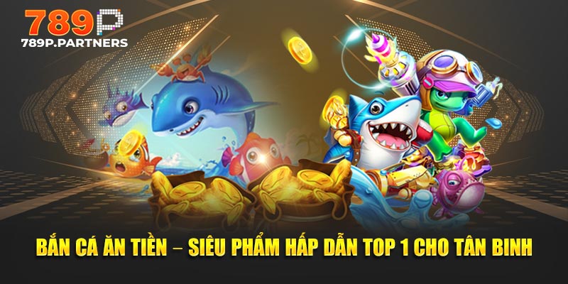 Bắn Cá Ăn Tiền – Siêu Phẩm Hấp Dẫn Top 1 Cho Tân Binh