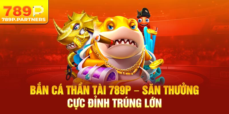 Bắn Cá Thần Tài 789p – Săn Thưởng Cực Đỉnh Trúng Lớn