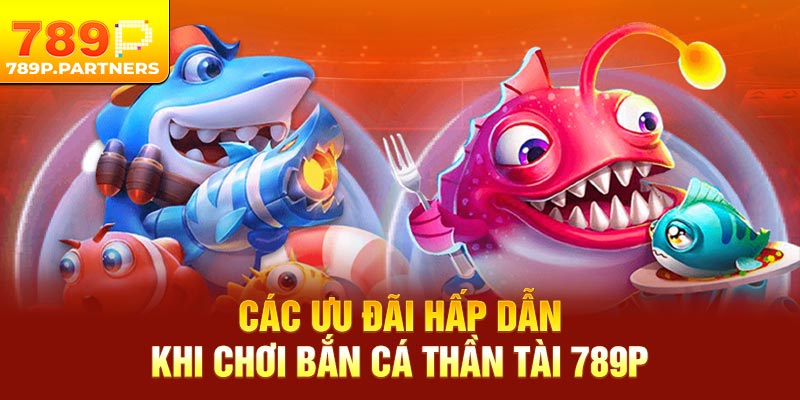 Các ưu đãi hấp dẫn khi chơi bắn cá thần tài 789P