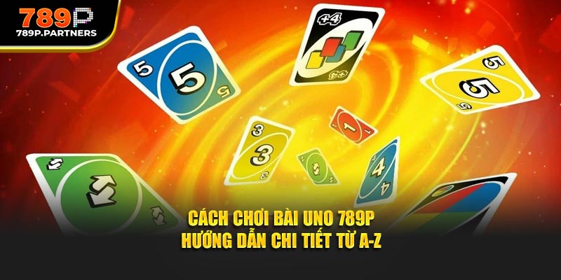 Cách Chơi Bài Uno 789P - Hướng Dẫn Chi Tiết Từ A-Z