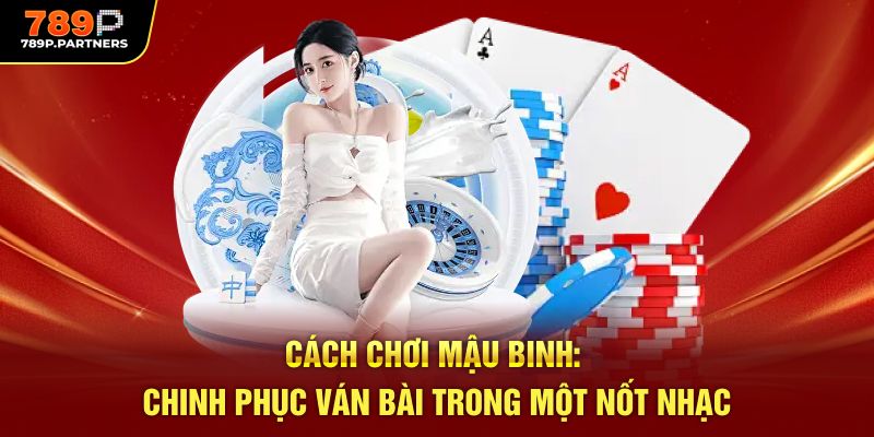 Cách Chơi Mậu Binh: Chinh Phục Ván Bài Trong Một Nốt Nhạc