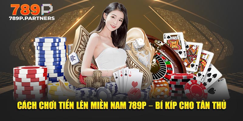 Cách Chơi Tiến Lên Miền Nam 789P – Bí Kíp Cho Tân Thủ