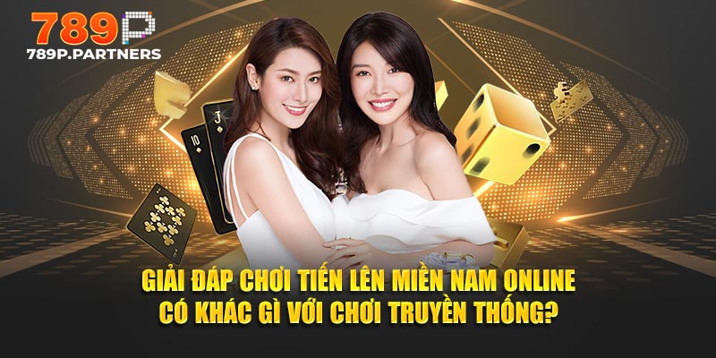 Giải đáp chơi Tiến Lên Miền Nam online có khác gì với chơi truyền thống?