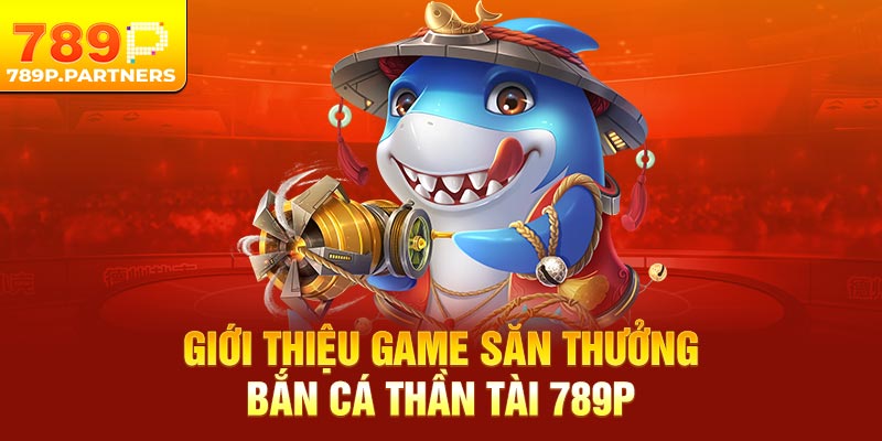 Giới thiệu game săn thưởng bắn cá thần tài 789P