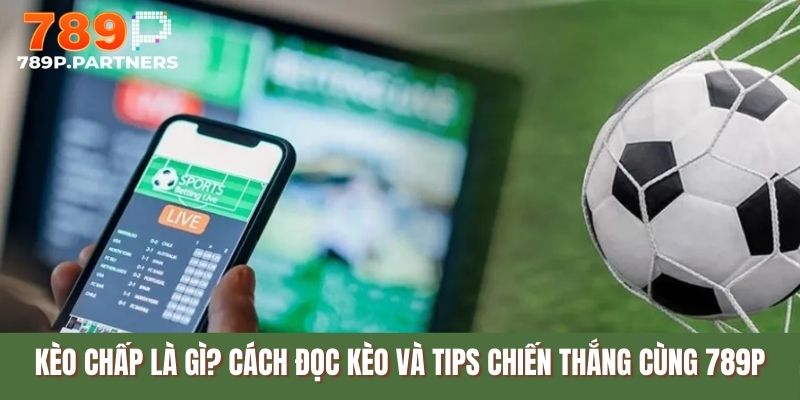 Kèo Chấp Là Gì? Cách Đọc Kèo Và Tips Chiến Thắng Cùng 789P