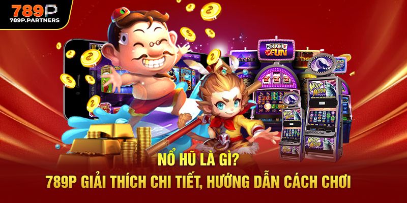 Nổ Hũ Là Gì? 789P Giải Thích Chi Tiết, Hướng Dẫn Cách Chơi