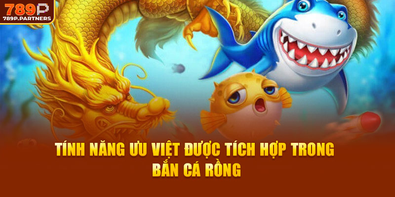 Tính năng ưu việt được tích hợp trong bắn cá rồng