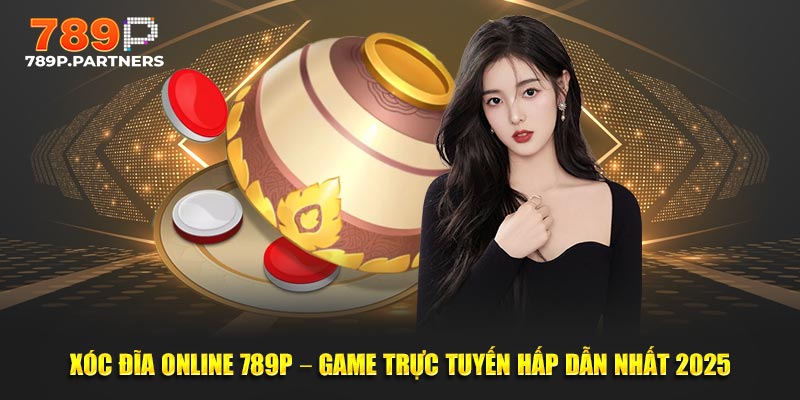 Xóc Đĩa Online 789P – Game Trực Tuyến Hấp Dẫn Nhất 2025